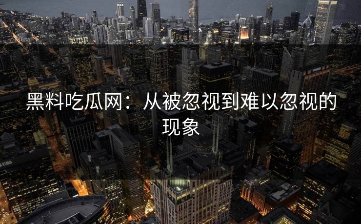 黑料吃瓜网：从被忽视到难以忽视的现象
