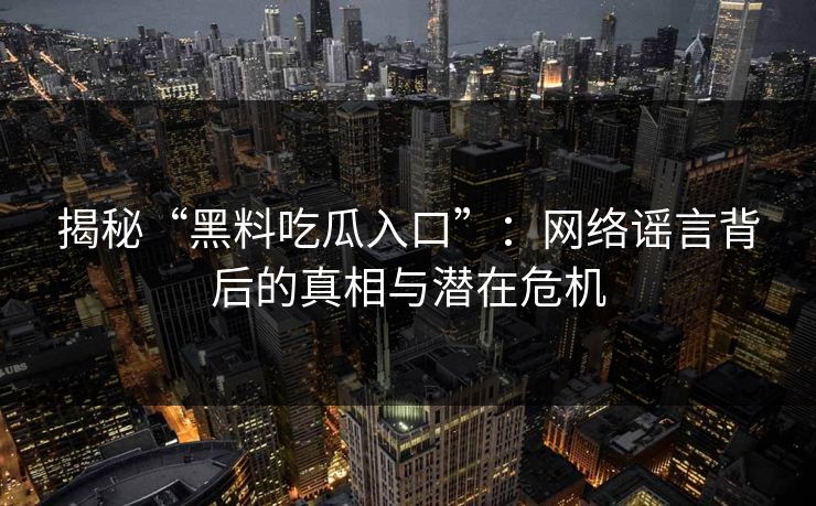 揭秘“黑料吃瓜入口”：网络谣言背后的真相与潜在危机
