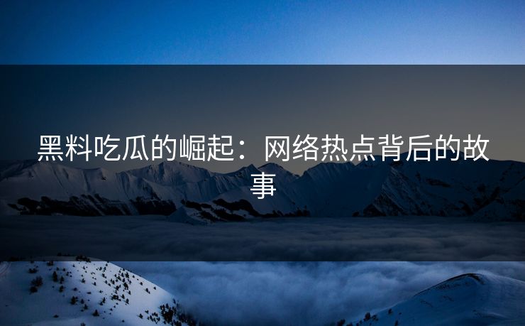 黑料吃瓜的崛起：网络热点背后的故事