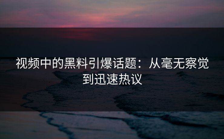 视频中的黑料引爆话题：从毫无察觉到迅速热议