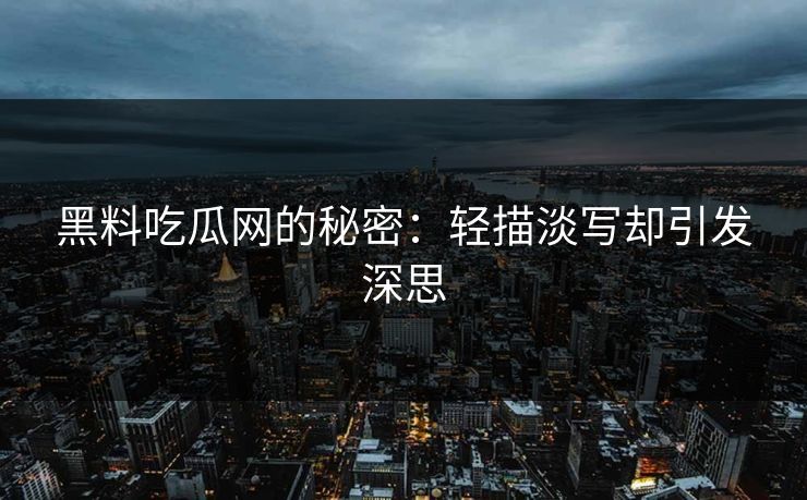 黑料吃瓜网的秘密：轻描淡写却引发深思