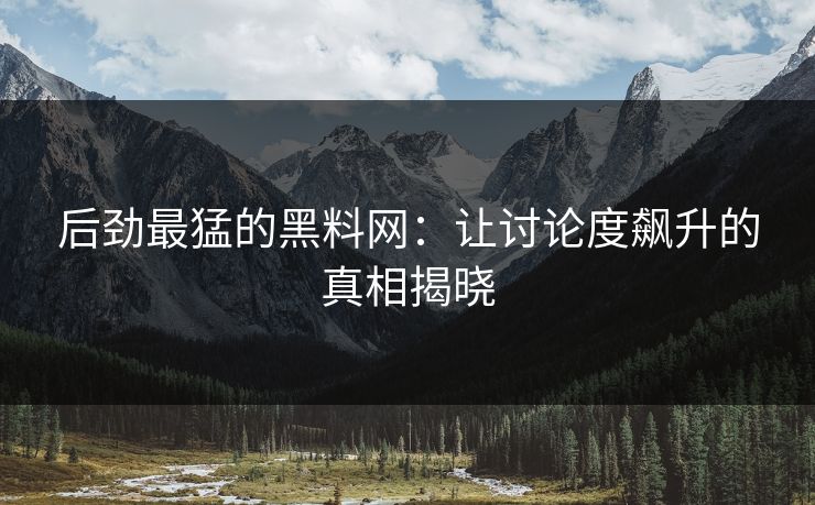 后劲最猛的黑料网：让讨论度飙升的真相揭晓