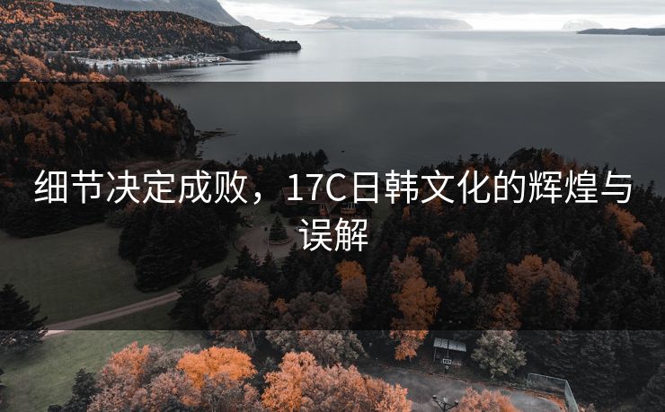 细节决定成败，17C日韩文化的辉煌与误解