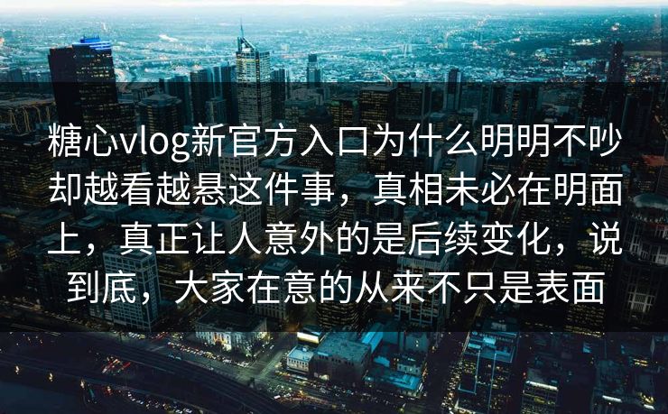 糖心vlog新官方入口为什么明明不吵却越看越悬这件事，真相未必在明面上，真正让人意外的是后续变化，说到底，大家在意的从来不只是表面