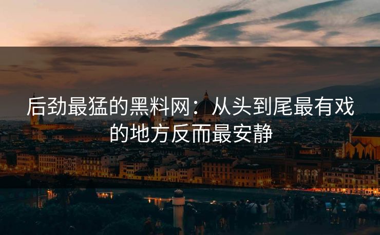 后劲最猛的黑料网：从头到尾最有戏的地方反而最安静