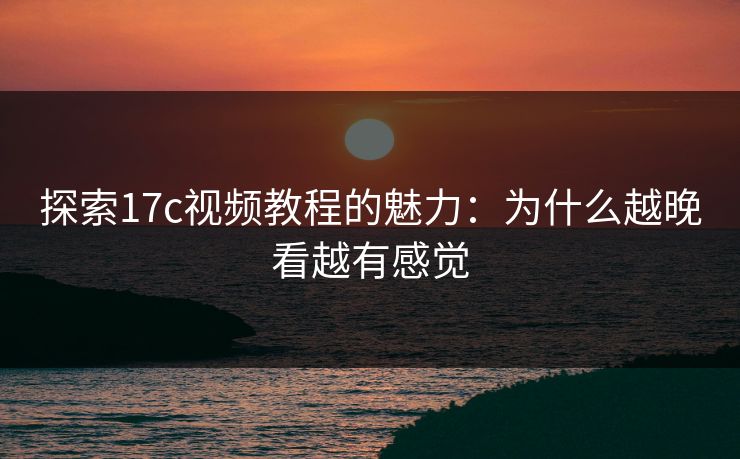 探索17c视频教程的魅力：为什么越晚看越有感觉
