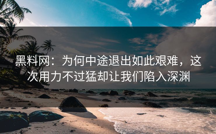 黑料网：为何中途退出如此艰难，这次用力不过猛却让我们陷入深渊