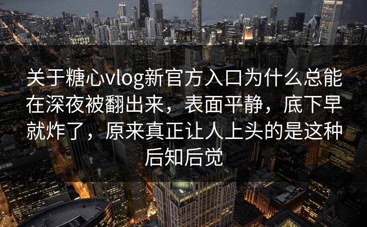 关于糖心vlog新官方入口为什么总能在深夜被翻出来，表面平静，底下早就炸了，原来真正让人上头的是这种后知后觉