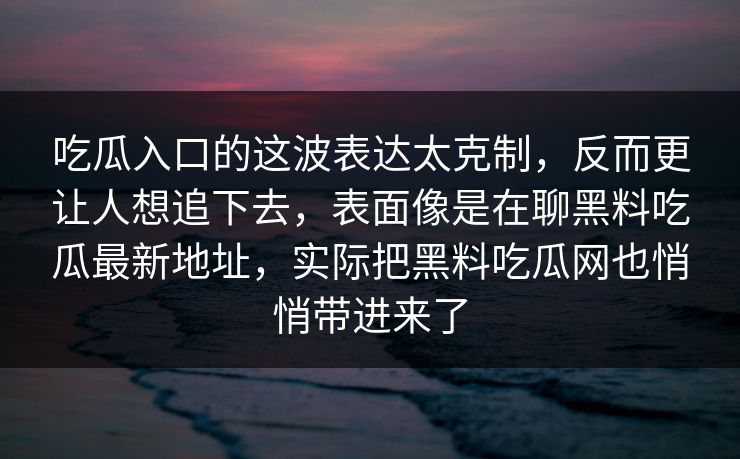 吃瓜入口的这波表达太克制，反而更让人想追下去，表面像是在聊黑料吃瓜最新地址，实际把黑料吃瓜网也悄悄带进来了