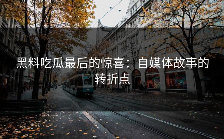 黑料吃瓜最后的惊喜：自媒体故事的转折点