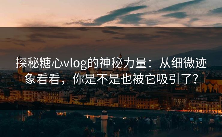 探秘糖心vlog的神秘力量：从细微迹象看看，你是不是也被它吸引了？