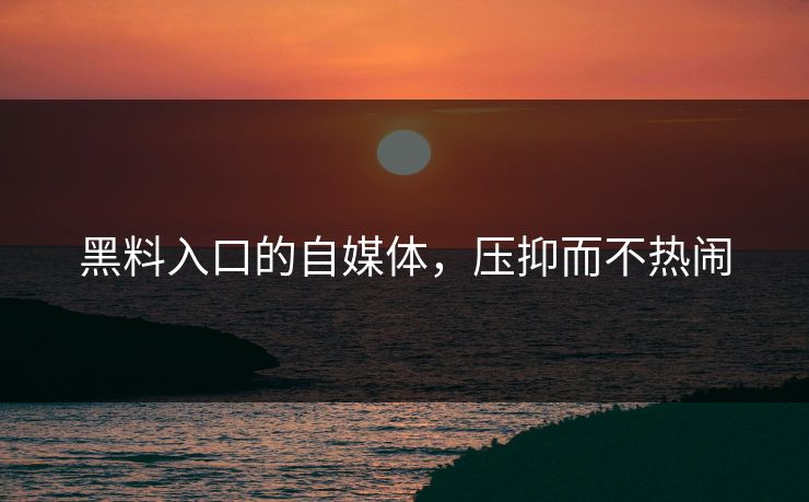 黑料入口的自媒体,压抑而不热闹