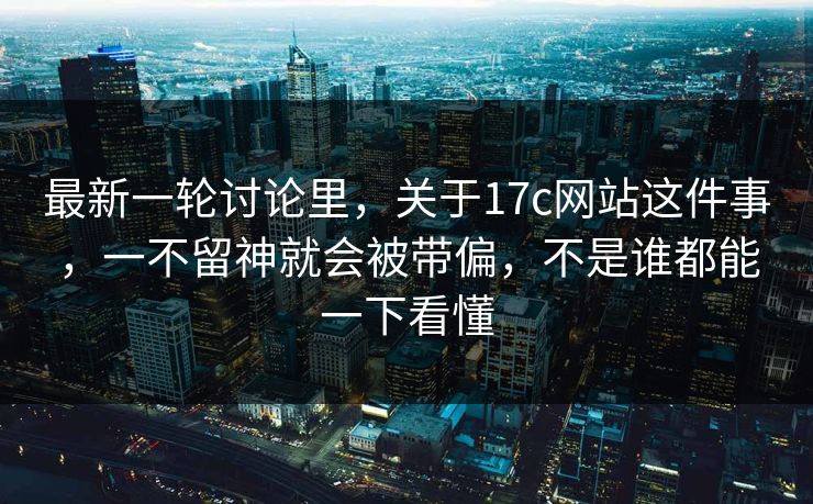 最新一轮讨论里，关于17c网站这件事，一不留神就会被带偏，不是谁都能一下看懂