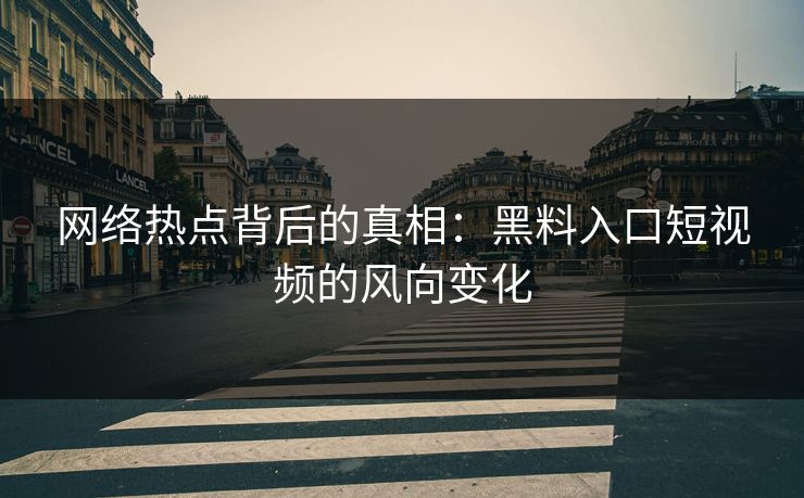 网络热点背后的真相：黑料入口短视频的风向变化