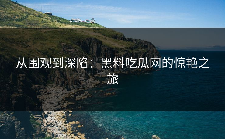 从围观到深陷：黑料吃瓜网的惊艳之旅