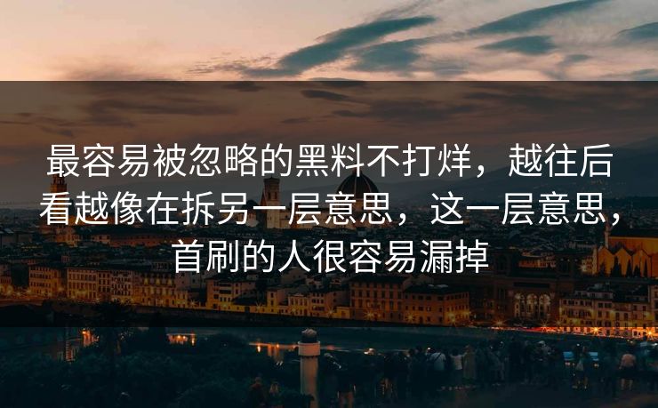 最容易被忽略的黑料不打烊，越往后看越像在拆另一层意思，这一层意思，首刷的人很容易漏掉