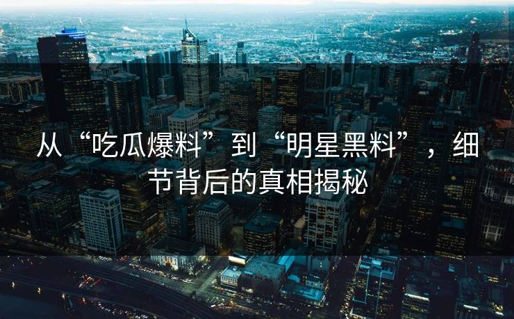 从“吃瓜爆料”到“明星黑料”,细节背后的真相揭秘