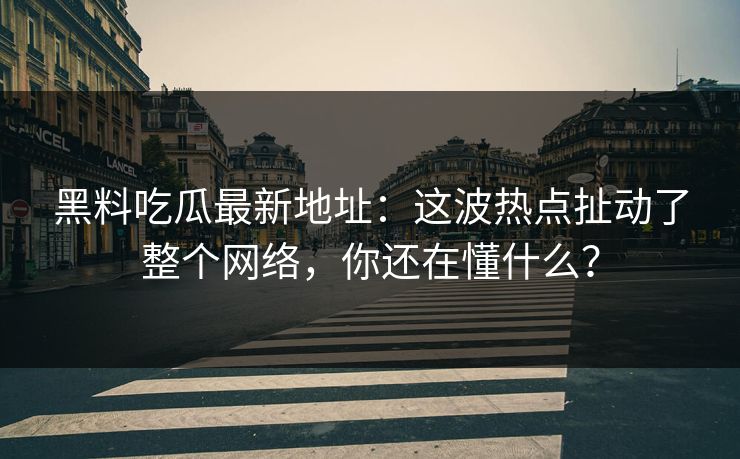 黑料吃瓜最新地址：这波热点扯动了整个网络，你还在懂什么？