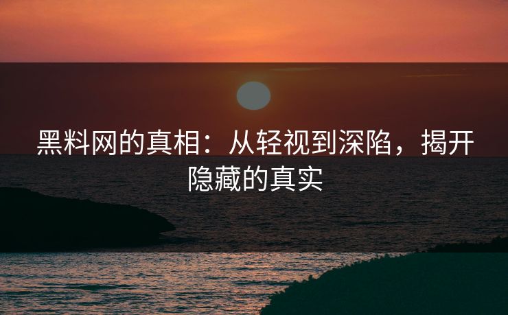 黑料网的真相:从轻视到深陷,揭开隐藏的真实