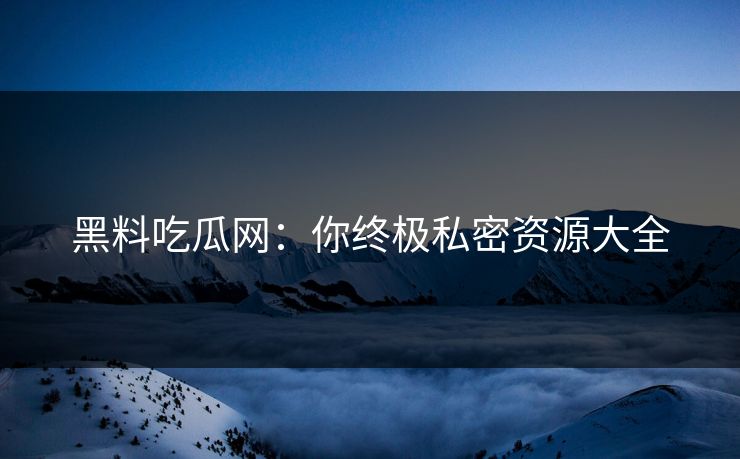 黑料吃瓜网:你终极私密资源大全