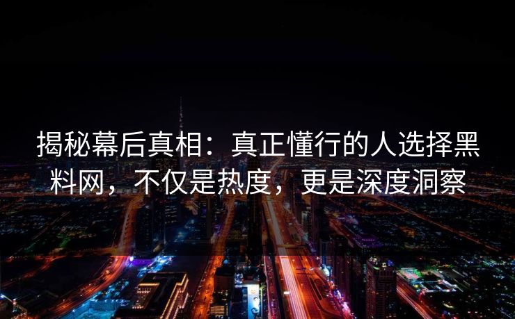 揭秘幕后真相：真正懂行的人选择黑料网，不仅是热度，更是深度洞察