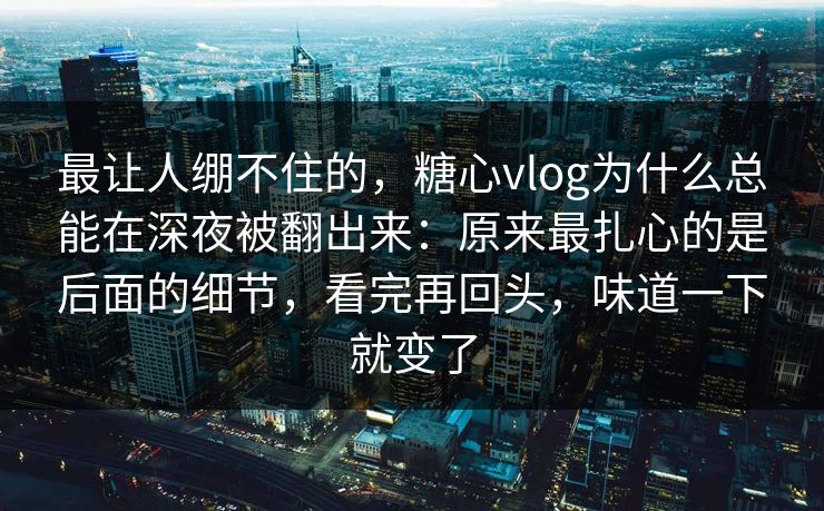 最让人绷不住的，糖心vlog为什么总能在深夜被翻出来：原来最扎心的是后面的细节，看完再回头，味道一下就变了