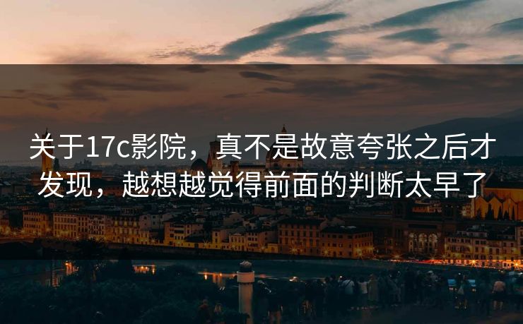 关于17c影院，真不是故意夸张之后才发现，越想越觉得前面的判断太早了