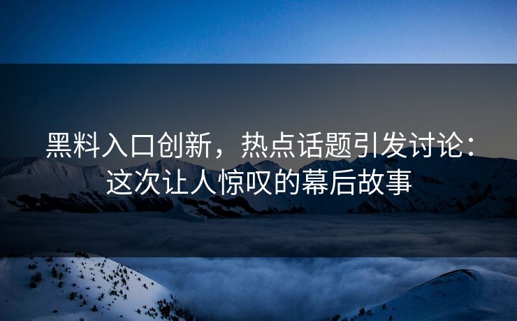 黑料入口创新，热点话题引发讨论：这次让人惊叹的幕后故事