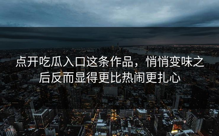 点开吃瓜入口这条作品，悄悄变味之后反而显得更比热闹更扎心