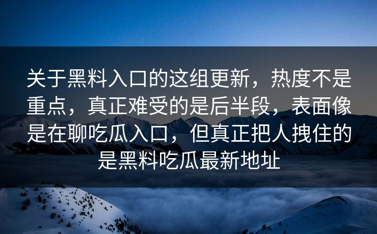 关于黑料入口的这组更新，热度不是重点，真正难受的是后半段，表面像是在聊吃瓜入口，但真正把人拽住的是黑料吃瓜最新地址
