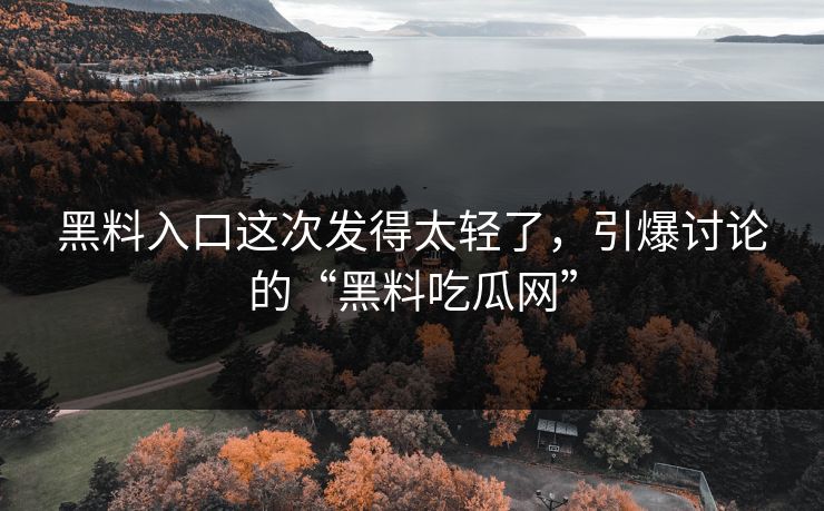 黑料入口这次发得太轻了，引爆讨论的“黑料吃瓜网”