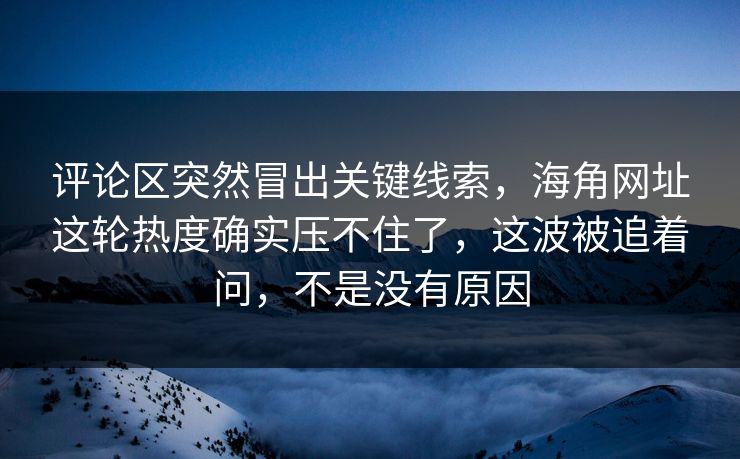 评论区突然冒出关键线索,海角网址这轮热度确实压不住了,这波被追着问,不是没有原因