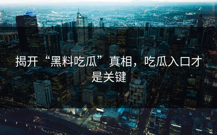 揭开“黑料吃瓜”真相,吃瓜入口才是关键