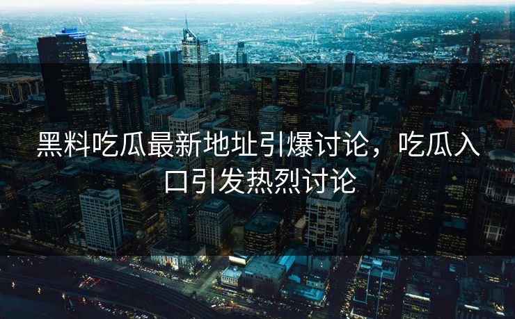黑料吃瓜最新地址引爆讨论，吃瓜入口引发热烈讨论