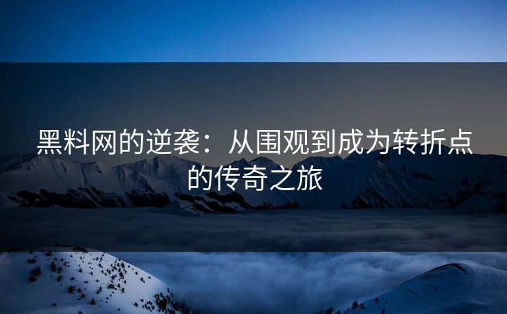 黑料网的逆袭:从围观到成为转折点的传奇之旅 黑料网的逆袭:从围观到成为转折点的传奇之旅
