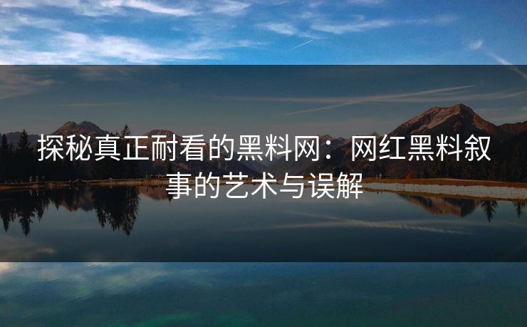 探秘真正耐看的黑料网:网红黑料叙事的艺术与误解 探秘真正耐看的黑料网:网红黑料叙事的艺术与误解