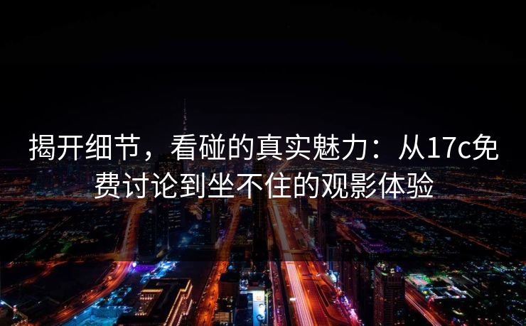 揭开细节,看碰的真实魅力:从17c免费讨论到坐不住的观影体验