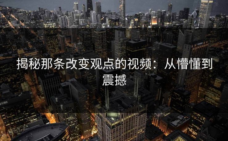 揭秘那条改变观点的视频:从懵懂到震撼