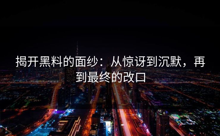 揭开黑料的面纱:从惊讶到沉默,再到最终的改口