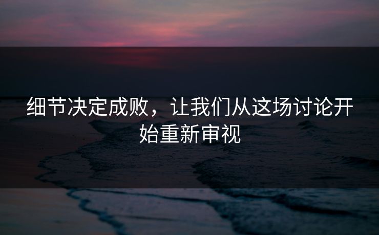 细节决定成败,让我们从这场讨论开始重新审视 细节决定成败,让我们从这场讨论开始重新审视