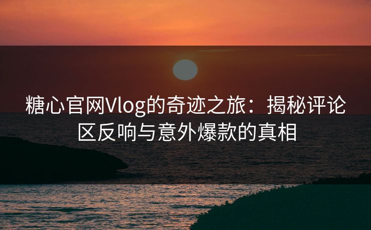 糖心官网Vlog的奇迹之旅:揭秘评论区反响与意外爆款的真相 糖心官网Vlog的奇迹之旅:揭秘评论区反响与意外爆款的真相