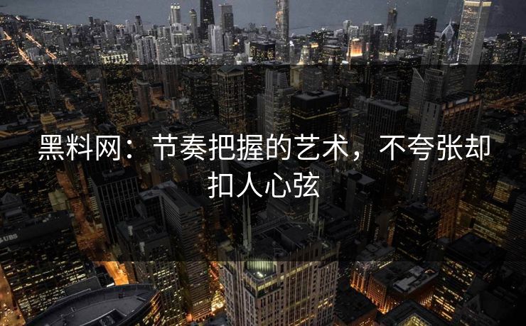 黑料网:节奏把握的艺术,不夸张却扣人心弦 黑料网:节奏把握的艺术,不夸张却扣人心弦