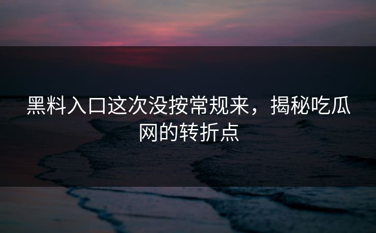 黑料入口这次没按常规来,揭秘吃瓜网的转折点 黑料入口这次没按常规来,揭秘吃瓜网的转折点