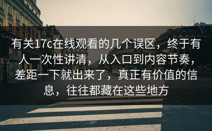 有关17c在线观看的几个误区,终于有人一次性讲清,从入口到内容节奏,差距一下就出来了,真正有价值的信息,往往都藏在这些地方