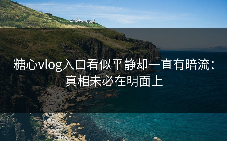 糖心vlog入口看似平静却一直有暗流：真相未必在明面上