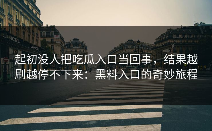 起初没人把吃瓜入口当回事,结果越刷越停不下来:黑料入口的奇妙旅程