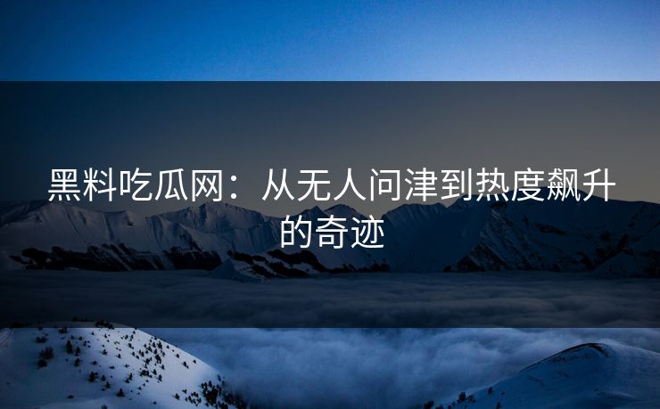 黑料吃瓜网:从无人问津到热度飙升的奇迹