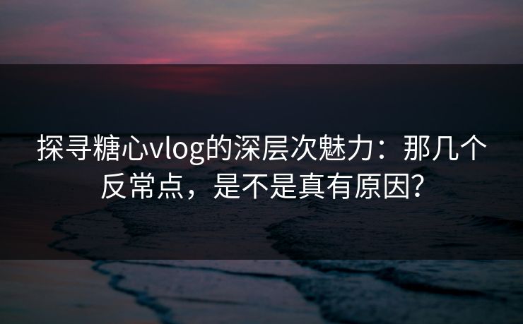 探寻糖心vlog的深层次魅力:那几个反常点,是不是真有原因? 探寻糖心vlog的深层次魅力:那几个反常点,是不是真有原因?