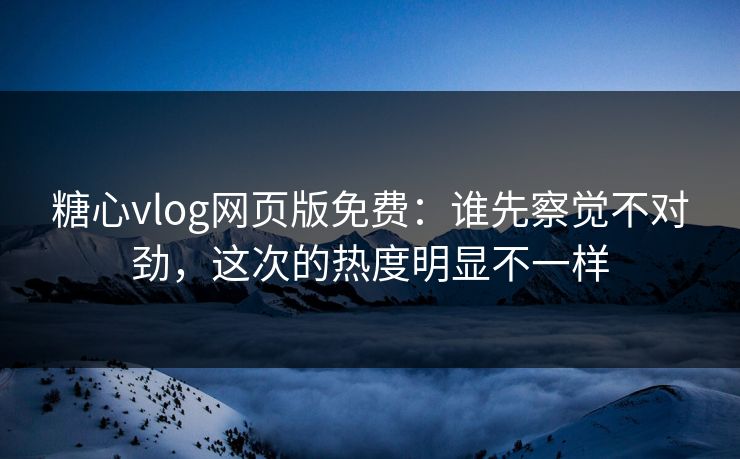 糖心vlog网页版免费:谁先察觉不对劲,这次的热度明显不一样