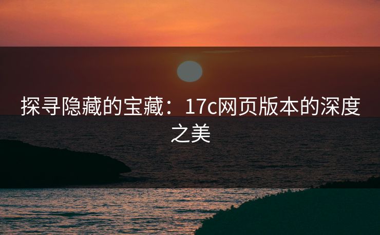 探寻隐藏的宝藏:17c网页版本的深度之美 探寻隐藏的宝藏:17c网页版本的深度之美
